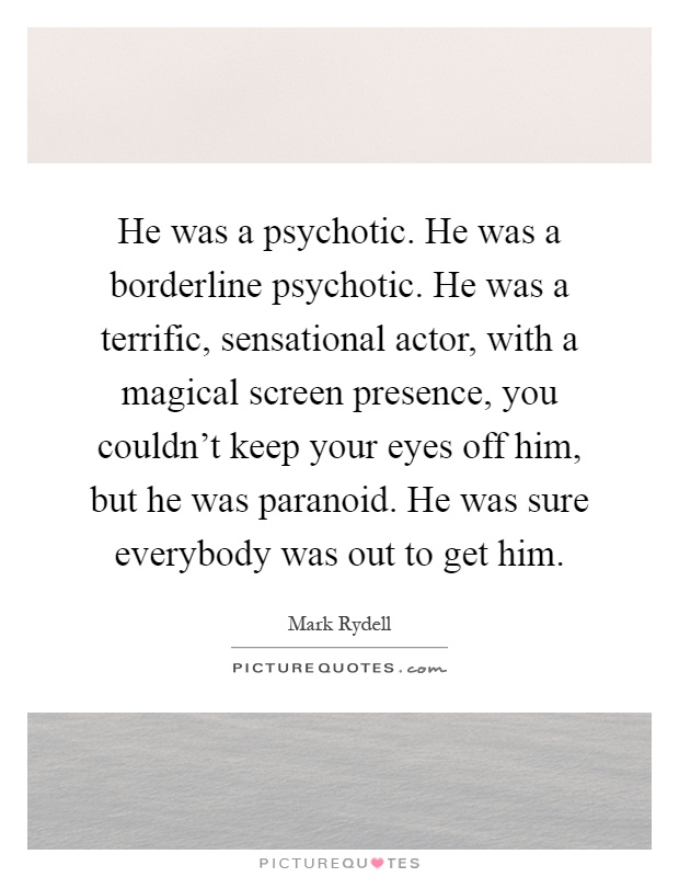 He was a psychotic. He was a borderline psychotic. He was a terrific, sensational actor, with a magical screen presence, you couldn't keep your eyes off him, but he was paranoid. He was sure everybody was out to get him Picture Quote #1