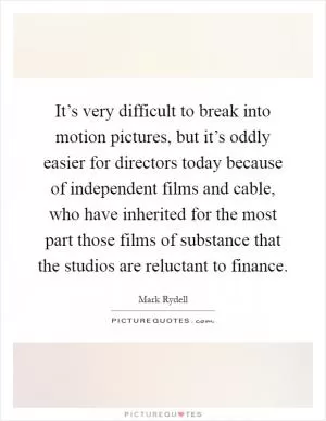 It’s very difficult to break into motion pictures, but it’s oddly easier for directors today because of independent films and cable, who have inherited for the most part those films of substance that the studios are reluctant to finance Picture Quote #1