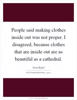 People said making clothes inside out was not proper. I disagreed, because clothes that are inside out are as beautiful as a cathedral Picture Quote #1