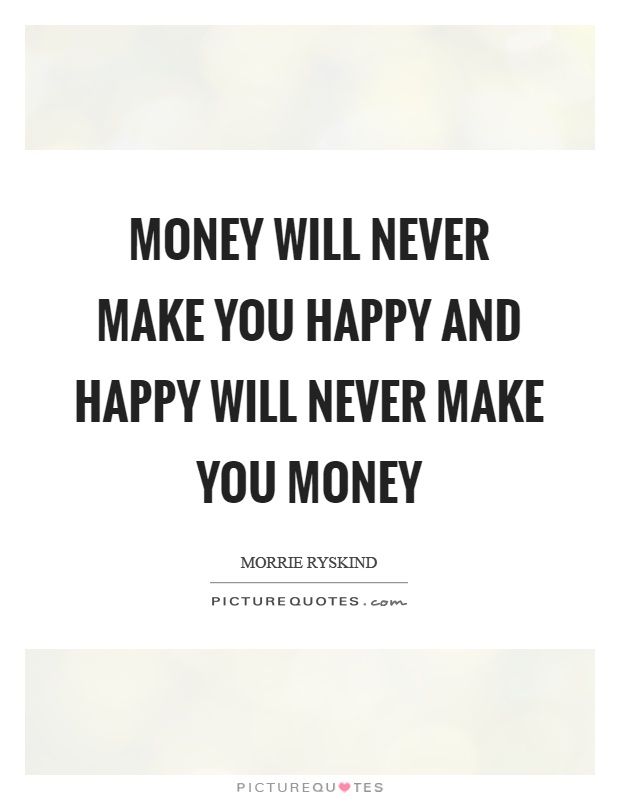 Money will never make you happy and happy will never make you money Picture Quote #1