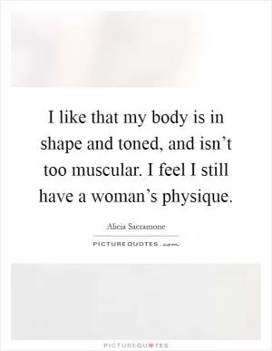 I like that my body is in shape and toned, and isn’t too muscular. I feel I still have a woman’s physique Picture Quote #1