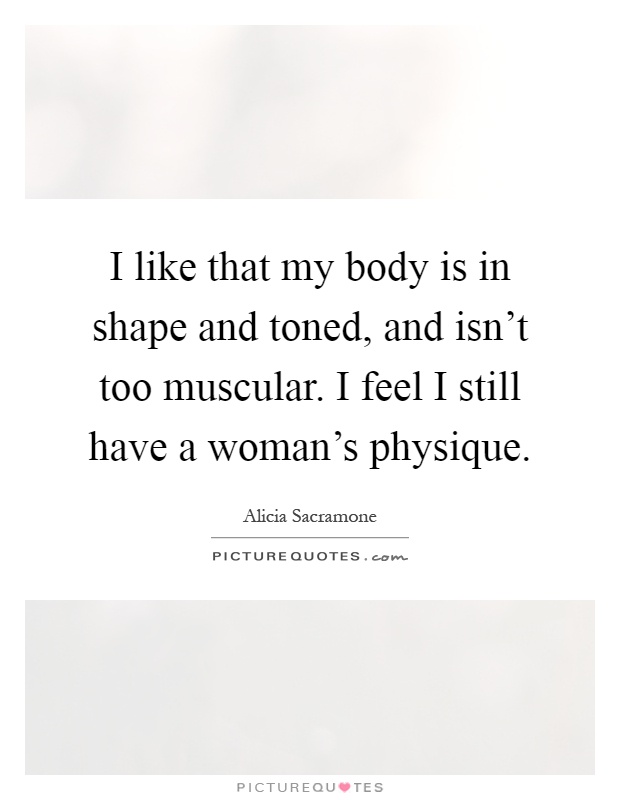 I like that my body is in shape and toned, and isn't too muscular. I feel I still have a woman's physique Picture Quote #1