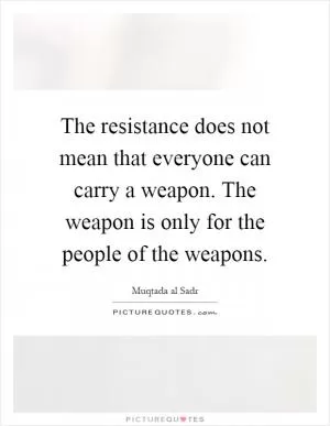 The resistance does not mean that everyone can carry a weapon. The weapon is only for the people of the weapons Picture Quote #1