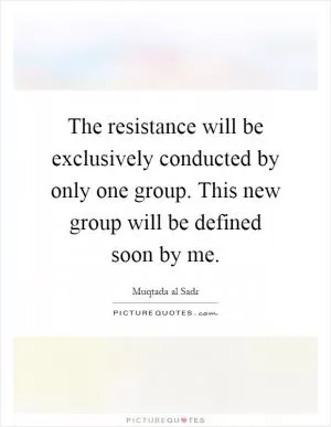 The resistance will be exclusively conducted by only one group. This new group will be defined soon by me Picture Quote #1