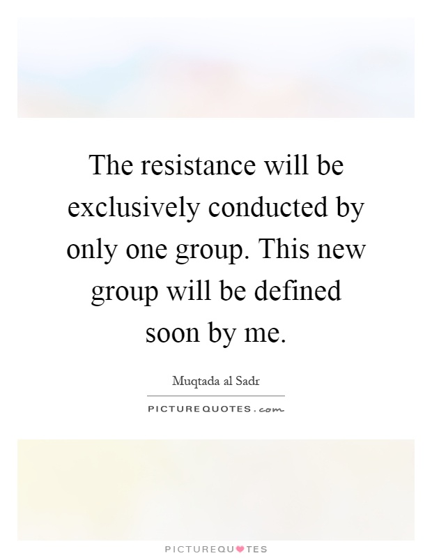 The resistance will be exclusively conducted by only one group. This new group will be defined soon by me Picture Quote #1
