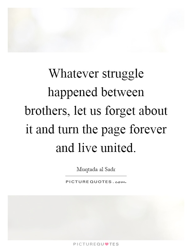 Whatever struggle happened between brothers, let us forget about it and turn the page forever and live united Picture Quote #1