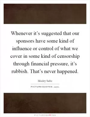 Whenever it’s suggested that our sponsors have some kind of influence or control of what we cover in some kind of censorship through financial pressure, it’s rubbish. That’s never happened Picture Quote #1