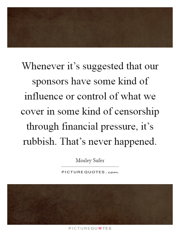 Whenever it's suggested that our sponsors have some kind of influence or control of what we cover in some kind of censorship through financial pressure, it's rubbish. That's never happened Picture Quote #1