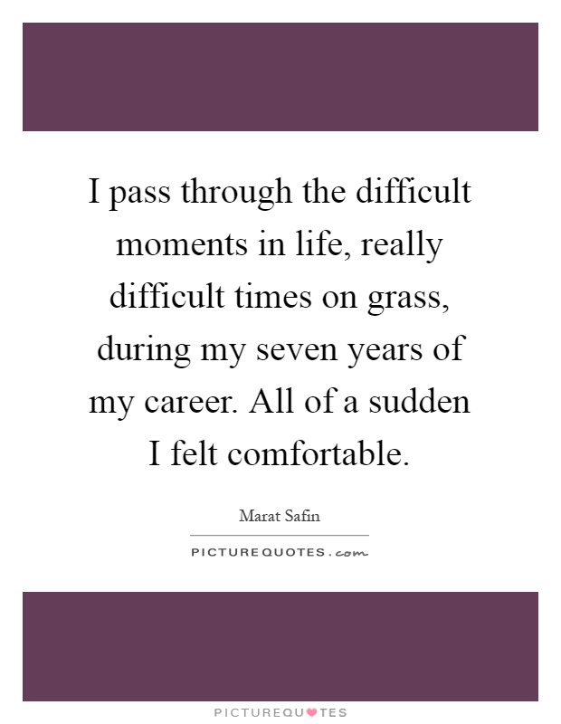 I pass through the difficult moments in life, really difficult times on grass, during my seven years of my career. All of a sudden I felt comfortable Picture Quote #1