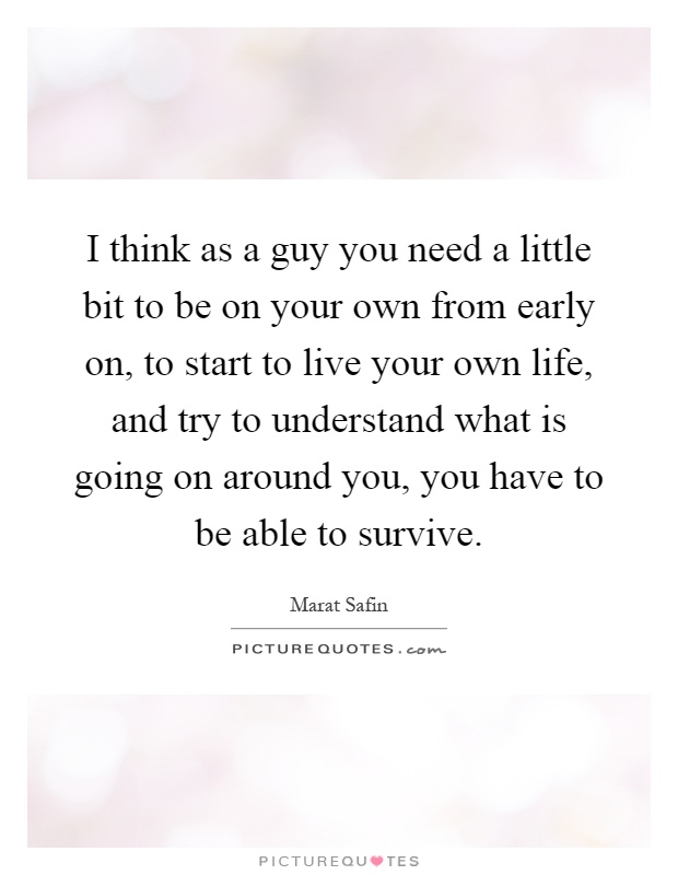 I think as a guy you need a little bit to be on your own from early on, to start to live your own life, and try to understand what is going on around you, you have to be able to survive Picture Quote #1