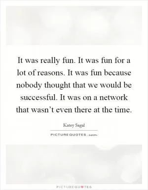 It was really fun. It was fun for a lot of reasons. It was fun because nobody thought that we would be successful. It was on a network that wasn’t even there at the time Picture Quote #1