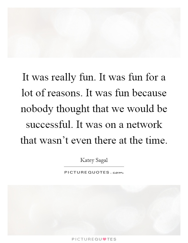 It was really fun. It was fun for a lot of reasons. It was fun because nobody thought that we would be successful. It was on a network that wasn't even there at the time Picture Quote #1