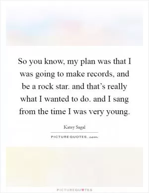 So you know, my plan was that I was going to make records, and be a rock star. and that’s really what I wanted to do. and I sang from the time I was very young Picture Quote #1