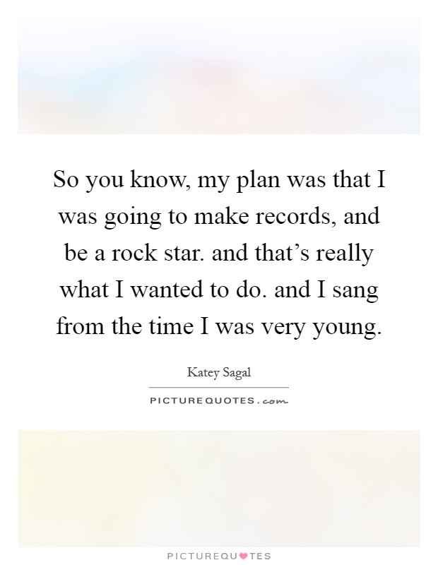 So you know, my plan was that I was going to make records, and be a rock star. and that's really what I wanted to do. and I sang from the time I was very young Picture Quote #1