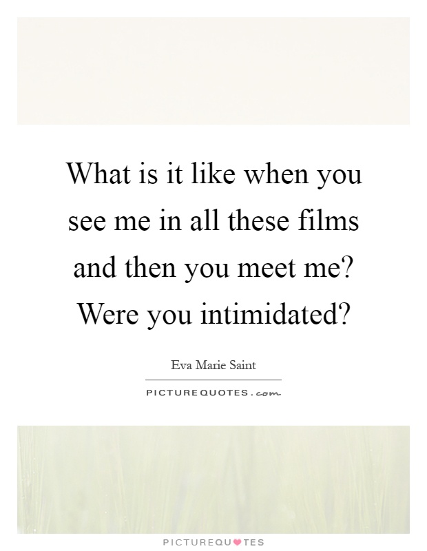 What is it like when you see me in all these films and then you meet me? Were you intimidated? Picture Quote #1
