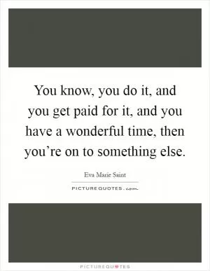 You know, you do it, and you get paid for it, and you have a wonderful time, then you’re on to something else Picture Quote #1
