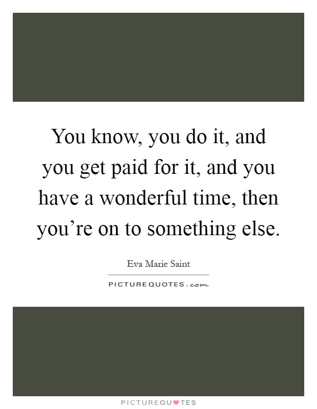 You know, you do it, and you get paid for it, and you have a wonderful time, then you're on to something else Picture Quote #1