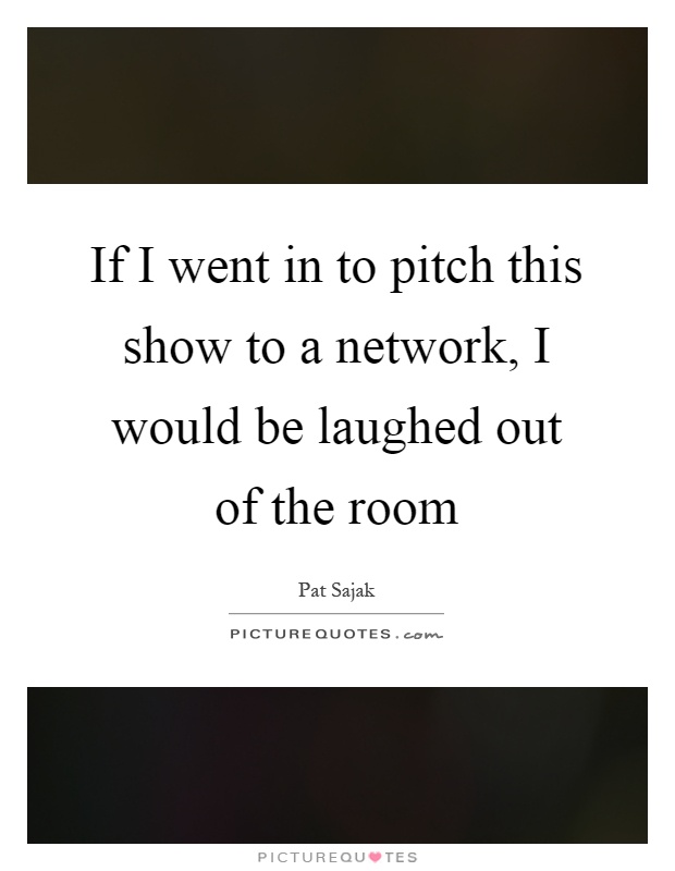 If I went in to pitch this show to a network, I would be laughed out of the room Picture Quote #1