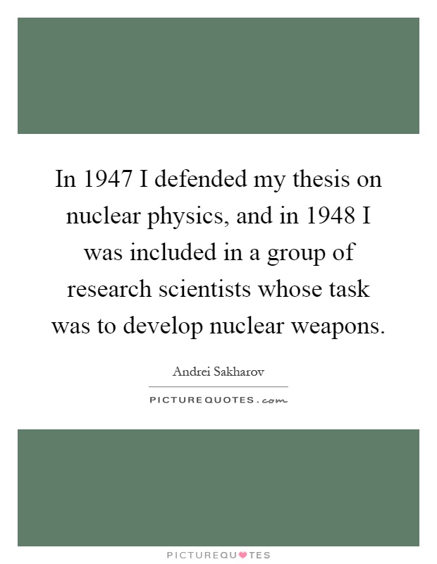 In 1947 I defended my thesis on nuclear physics, and in 1948 I was included in a group of research scientists whose task was to develop nuclear weapons Picture Quote #1
