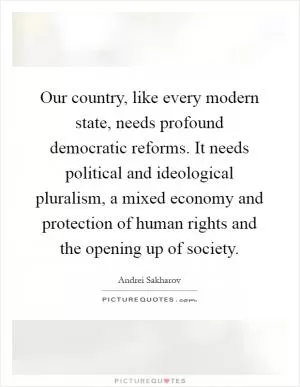 Our country, like every modern state, needs profound democratic reforms. It needs political and ideological pluralism, a mixed economy and protection of human rights and the opening up of society Picture Quote #1