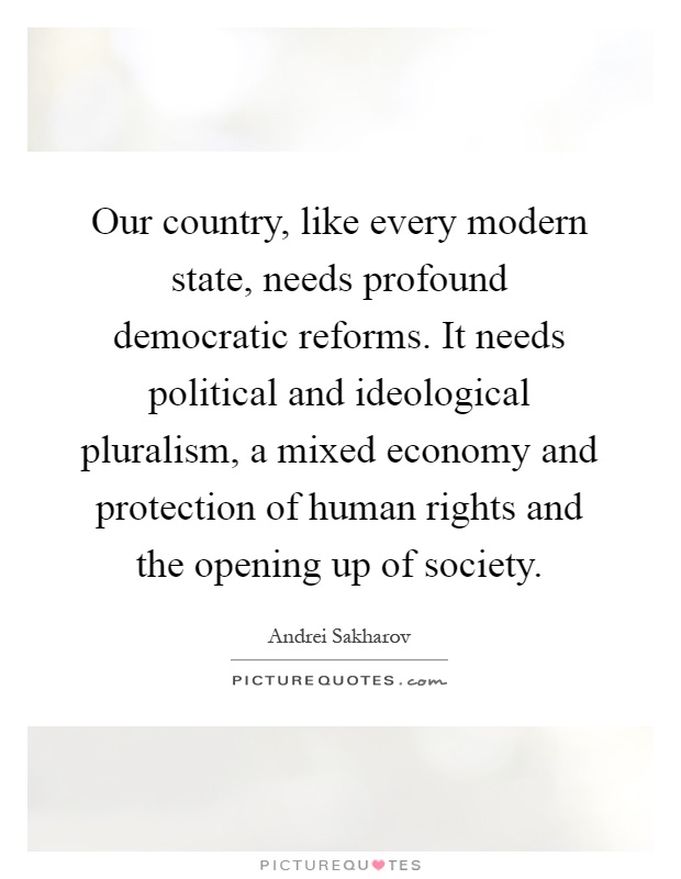 Our country, like every modern state, needs profound democratic reforms. It needs political and ideological pluralism, a mixed economy and protection of human rights and the opening up of society Picture Quote #1