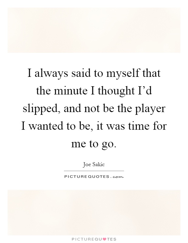 I always said to myself that the minute I thought I'd slipped, and not be the player I wanted to be, it was time for me to go Picture Quote #1