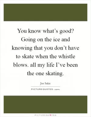 You know what’s good? Going on the ice and knowing that you don’t have to skate when the whistle blows. all my life I’ve been the one skating Picture Quote #1