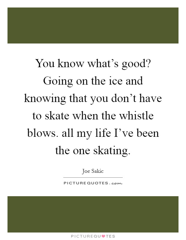 You know what's good? Going on the ice and knowing that you don't have to skate when the whistle blows. all my life I've been the one skating Picture Quote #1
