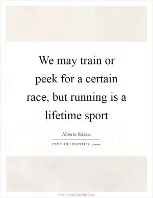 We may train or peek for a certain race, but running is a lifetime sport Picture Quote #1