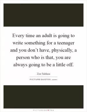 Every time an adult is going to write something for a teenager and you don’t have, physically, a person who is that, you are always going to be a little off Picture Quote #1