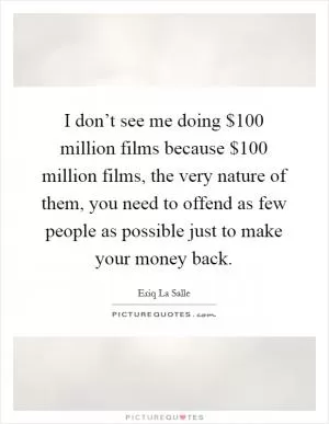 I don’t see me doing $100 million films because $100 million films, the very nature of them, you need to offend as few people as possible just to make your money back Picture Quote #1