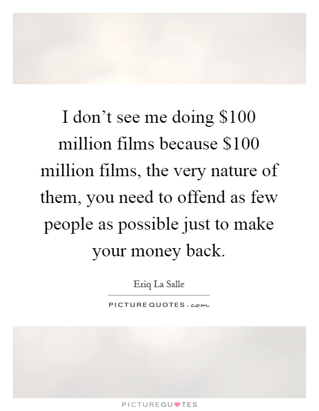 I don't see me doing $100 million films because $100 million films, the very nature of them, you need to offend as few people as possible just to make your money back Picture Quote #1