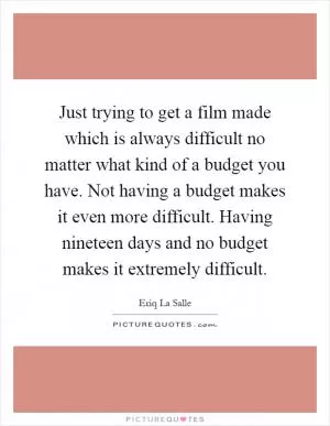 Just trying to get a film made which is always difficult no matter what kind of a budget you have. Not having a budget makes it even more difficult. Having nineteen days and no budget makes it extremely difficult Picture Quote #1