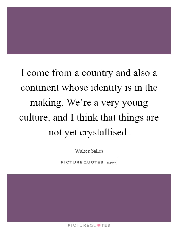 I come from a country and also a continent whose identity is in the making. We're a very young culture, and I think that things are not yet crystallised Picture Quote #1