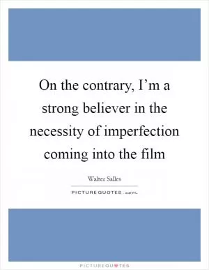 On the contrary, I’m a strong believer in the necessity of imperfection coming into the film Picture Quote #1