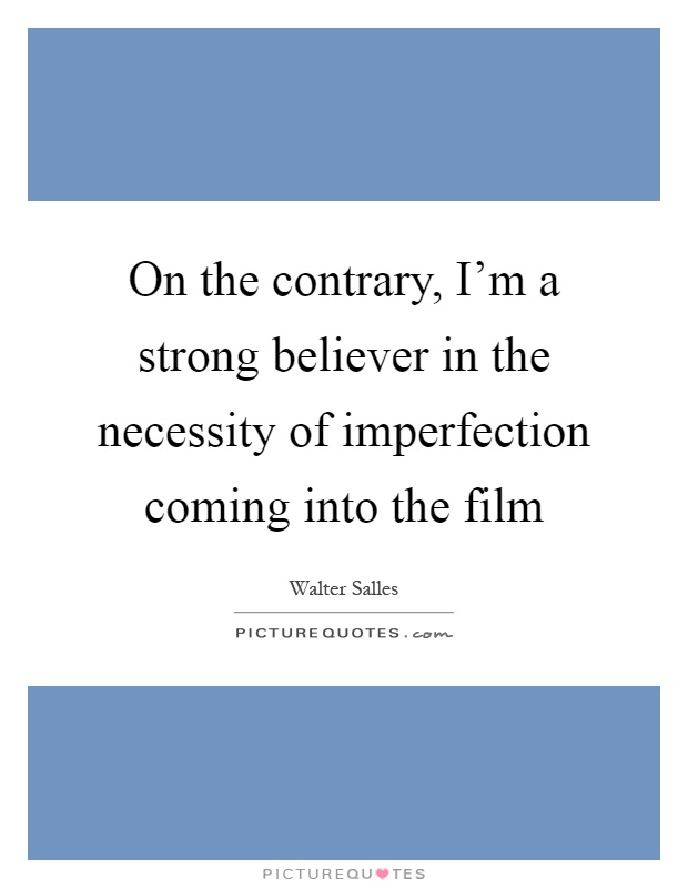 On the contrary, I'm a strong believer in the necessity of imperfection coming into the film Picture Quote #1