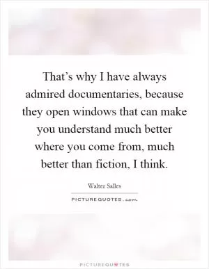 That’s why I have always admired documentaries, because they open windows that can make you understand much better where you come from, much better than fiction, I think Picture Quote #1