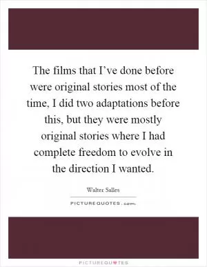 The films that I’ve done before were original stories most of the time, I did two adaptations before this, but they were mostly original stories where I had complete freedom to evolve in the direction I wanted Picture Quote #1