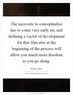 The necessity to conceptualise has to come very early on, and defining a vector of development for that film also at the beginning of the process will allow you much more freedom as you go along Picture Quote #1