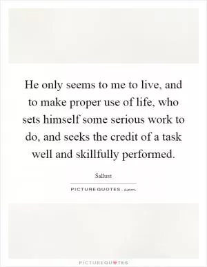 He only seems to me to live, and to make proper use of life, who sets himself some serious work to do, and seeks the credit of a task well and skillfully performed Picture Quote #1