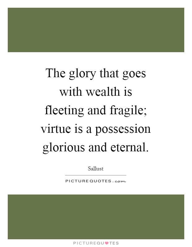 The glory that goes with wealth is fleeting and fragile; virtue is a possession glorious and eternal Picture Quote #1