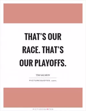 That’s our race. That’s our playoffs Picture Quote #1