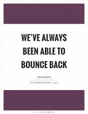 We’ve always been able to bounce back Picture Quote #1