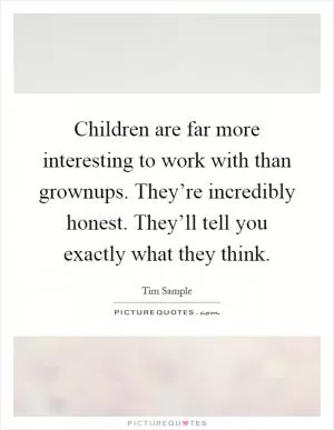 Children are far more interesting to work with than grownups. They’re incredibly honest. They’ll tell you exactly what they think Picture Quote #1
