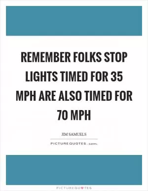 Remember folks stop lights timed for 35 mph are also timed for 70 mph Picture Quote #1