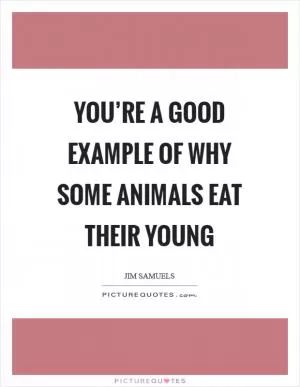 You’re a good example of why some animals eat their young Picture Quote #1
