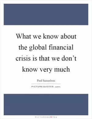 What we know about the global financial crisis is that we don’t know very much Picture Quote #1