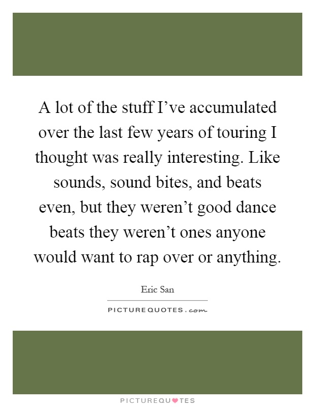 A lot of the stuff I've accumulated over the last few years of touring I thought was really interesting. Like sounds, sound bites, and beats even, but they weren't good dance beats they weren't ones anyone would want to rap over or anything Picture Quote #1