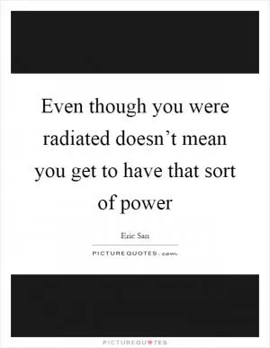 Even though you were radiated doesn’t mean you get to have that sort of power Picture Quote #1