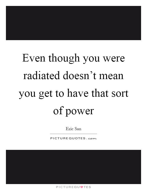Even though you were radiated doesn't mean you get to have that sort of power Picture Quote #1